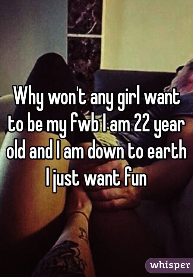 Why won't any girl want to be my fwb I am 22 year old and I am down to earth I just want fun