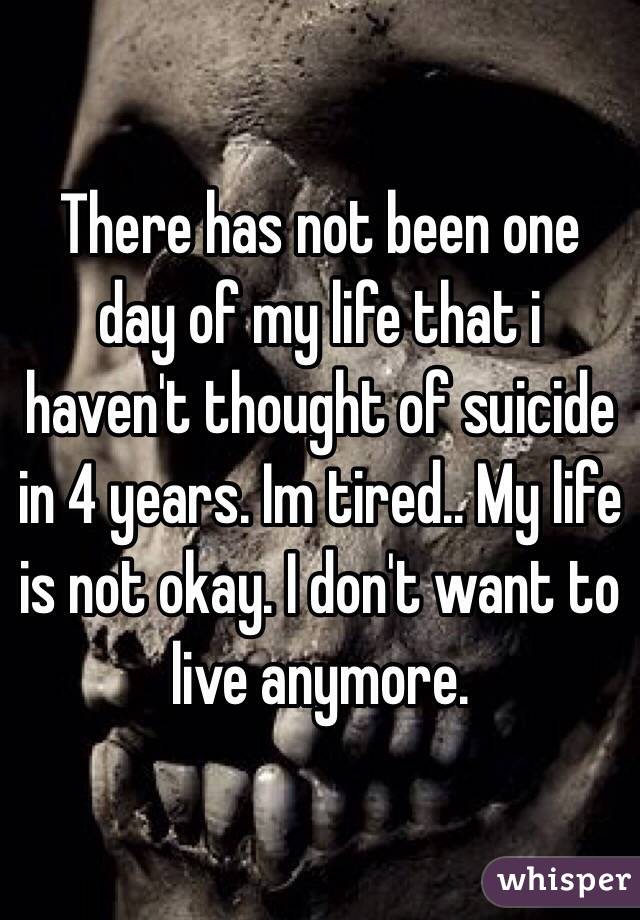 There has not been one day of my life that i haven't thought of suicide in 4 years. Im tired.. My life is not okay. I don't want to live anymore.
