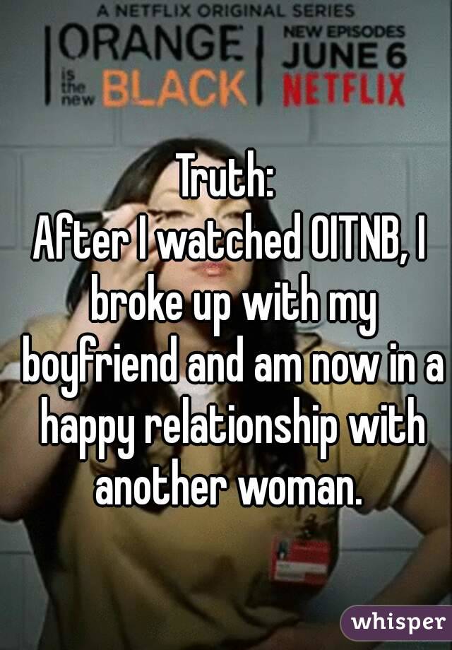 Truth: 
After I watched OITNB, I broke up with my boyfriend and am now in a happy relationship with another woman. 