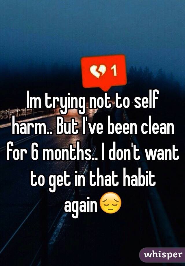 Im trying not to self harm.. But I've been clean for 6 months.. I don't want to get in that habit again😔