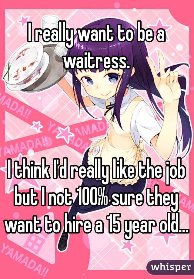 I really want to be a waitress. 



I think I'd really like the job but I not 100% sure they want to hire a 15 year old...