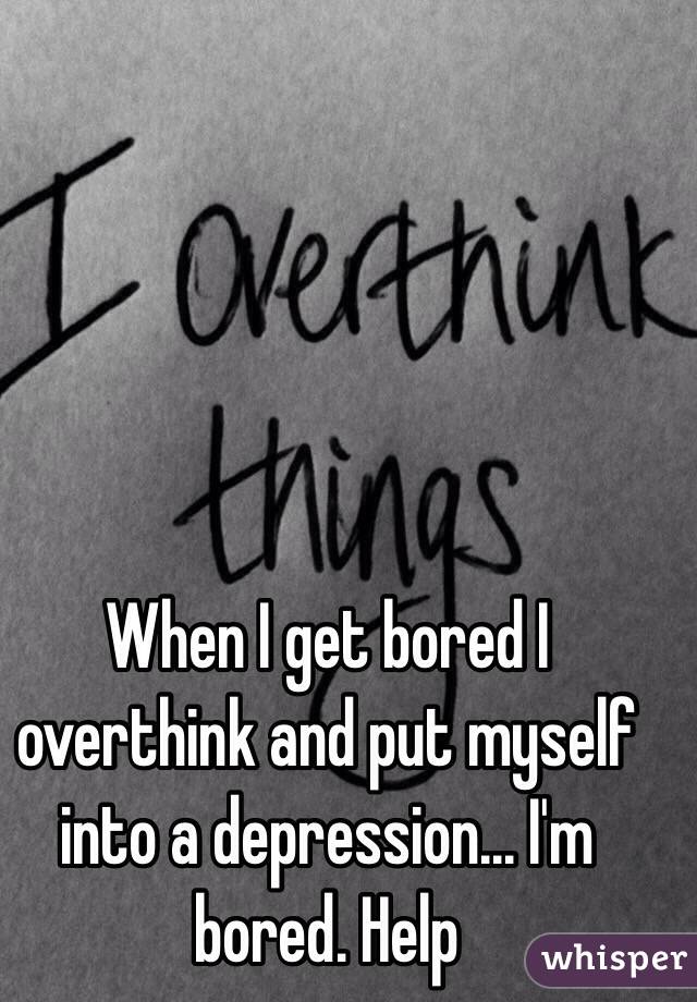 When I get bored I overthink and put myself into a depression... I'm bored. Help