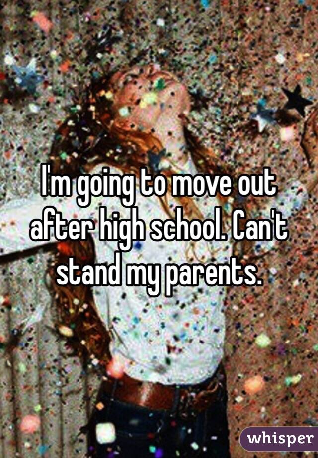 I'm going to move out after high school. Can't stand my parents. 