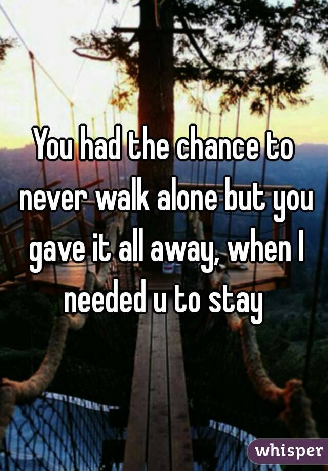 You had the chance to never walk alone but you gave it all away, when I needed u to stay 