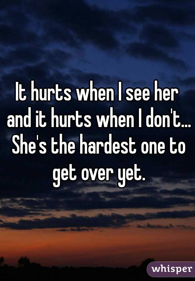 It hurts when I see her and it hurts when I don't... She's the hardest one to get over yet.