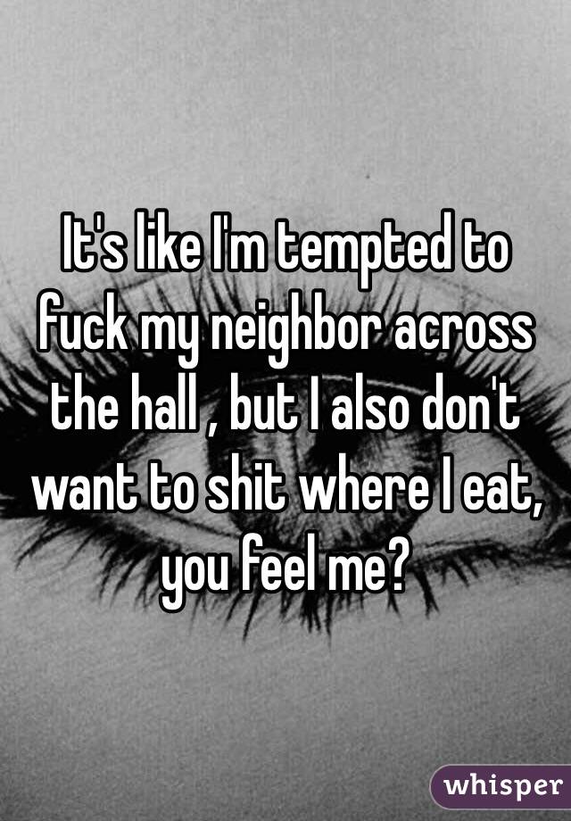 It's like I'm tempted to fuck my neighbor across the hall , but I also don't want to shit where I eat, you feel me? 