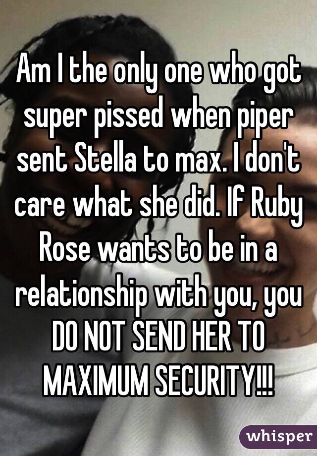 Am I the only one who got super pissed when piper sent Stella to max. I don't care what she did. If Ruby Rose wants to be in a relationship with you, you DO NOT SEND HER TO MAXIMUM SECURITY!!!