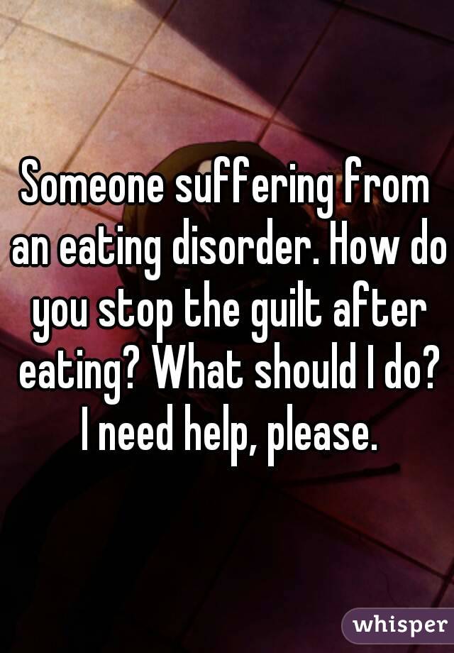 Someone suffering from an eating disorder. How do you stop the guilt after eating? What should I do? I need help, please.