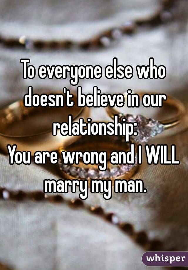 To everyone else who doesn't believe in our relationship:
You are wrong and I WILL marry my man.