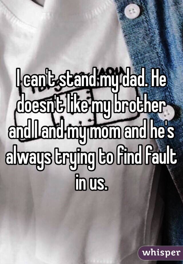 I can't stand my dad. He doesn't like my brother and I and my mom and he's always trying to find fault in us.