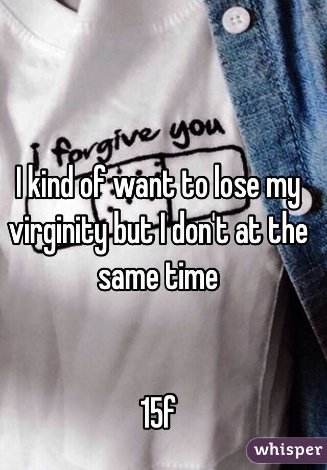 I kind of want to lose my virginity but I don't at the same time


15f