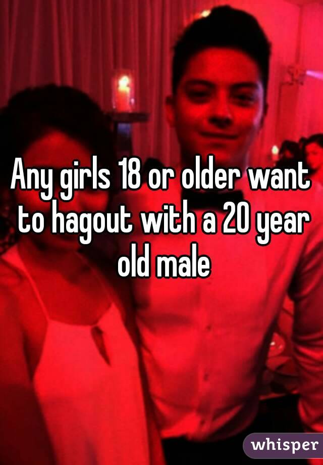 Any girls 18 or older want to hagout with a 20 year old male