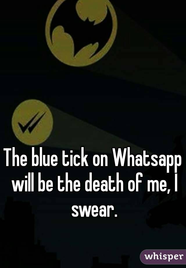 The blue tick on Whatsapp will be the death of me, I swear.