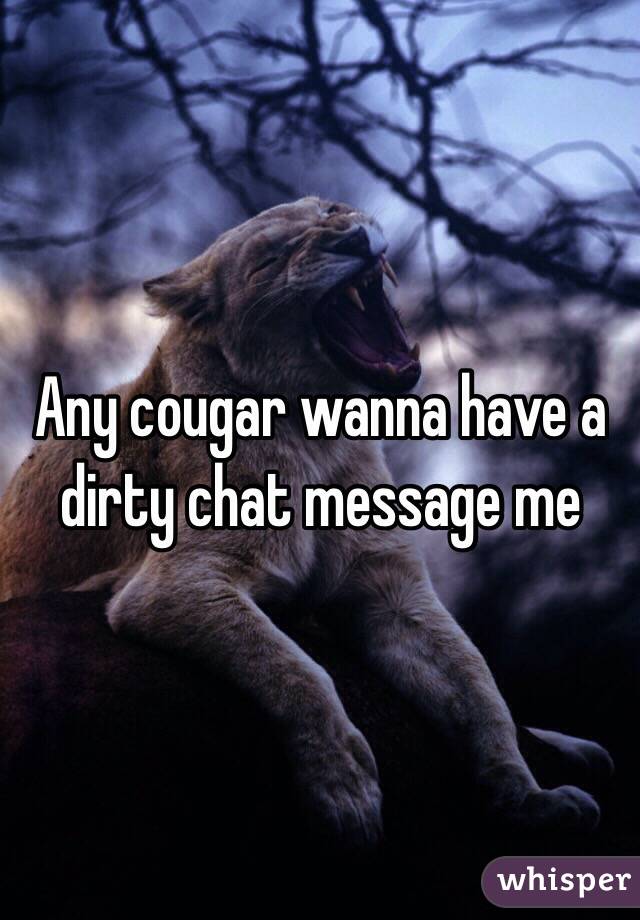 Any cougar wanna have a dirty chat message me