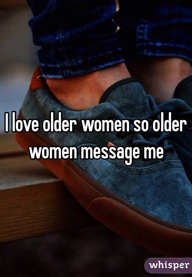 I love older women so older women message me