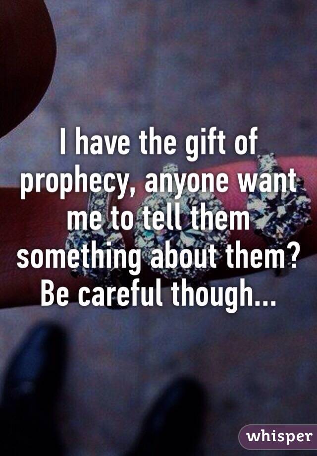 I have the gift of prophecy, anyone want me to tell them something about them? Be careful though...