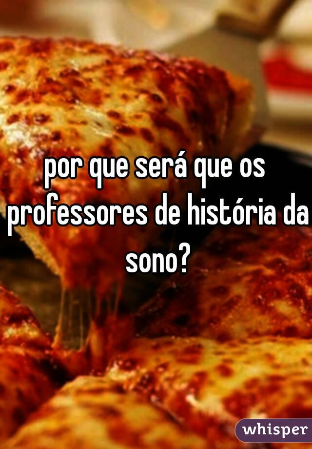 por que será que os professores de história da sono?