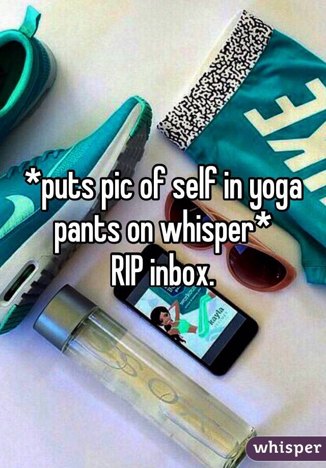 *puts pic of self in yoga pants on whisper*
RIP inbox. 