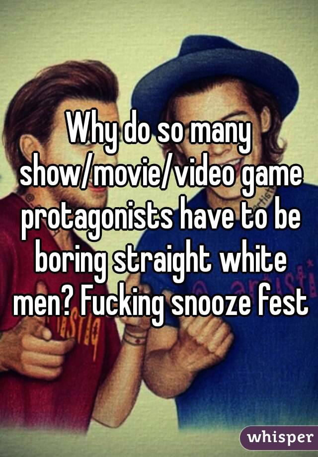 Why do so many show/movie/video game protagonists have to be boring straight white men? Fucking snooze fest