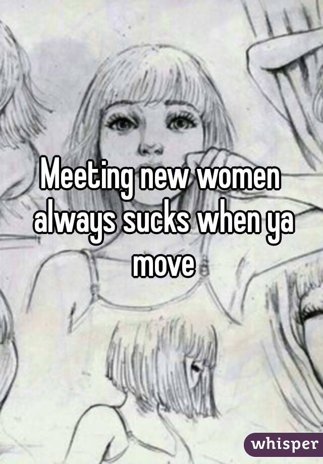 Meeting new women always sucks when ya move