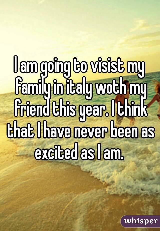 I am going to visist my family in italy woth my friend this year. I think that I have never been as excited as I am. 