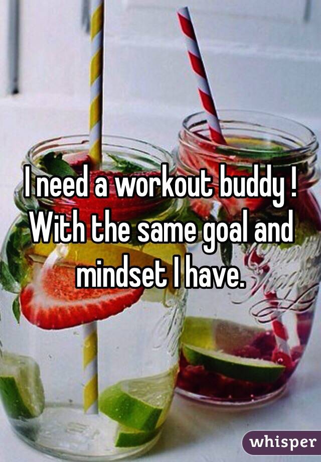 I need a workout buddy ! With the same goal and mindset I have. 