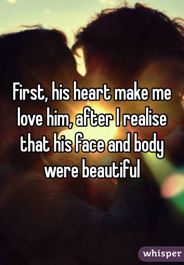 First, his heart make me love him, after I realise that his face and body were beautiful 