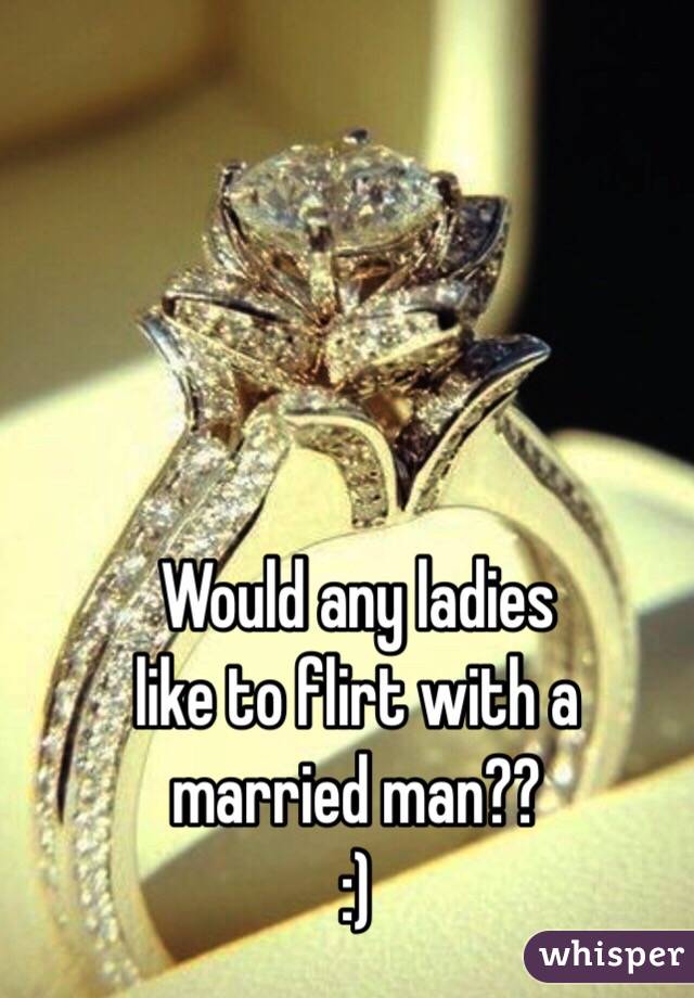 Would any ladies 
like to flirt with a 
married man??
:)