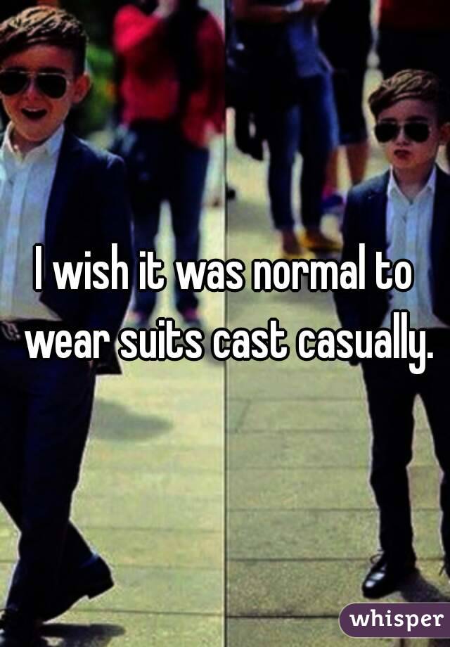 I wish it was normal to wear suits cast casually.