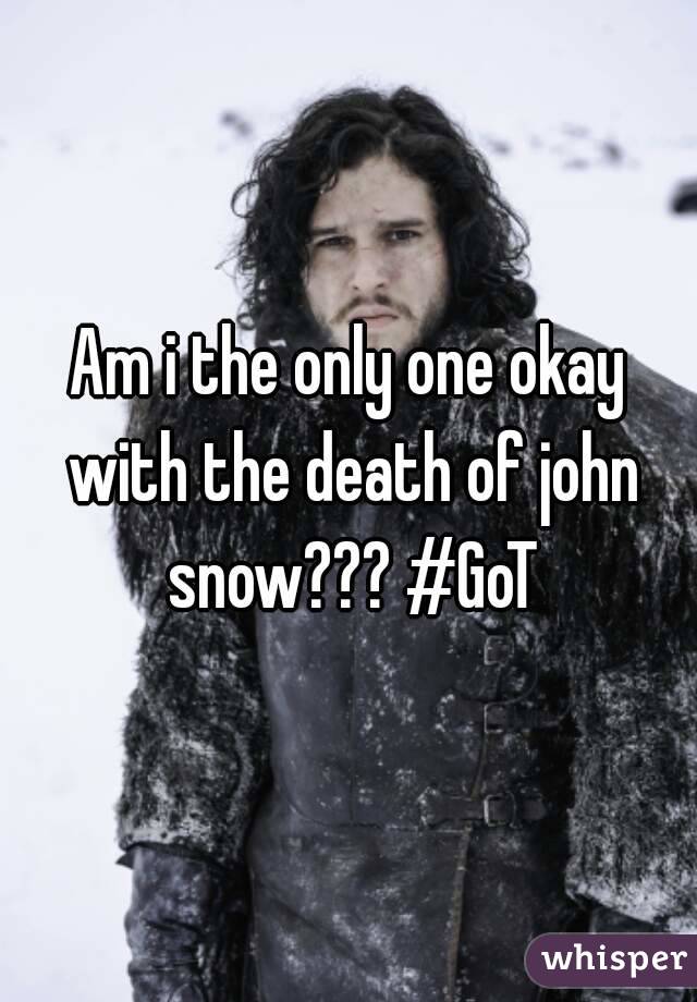 Am i the only one okay with the death of john snow??? #GoT