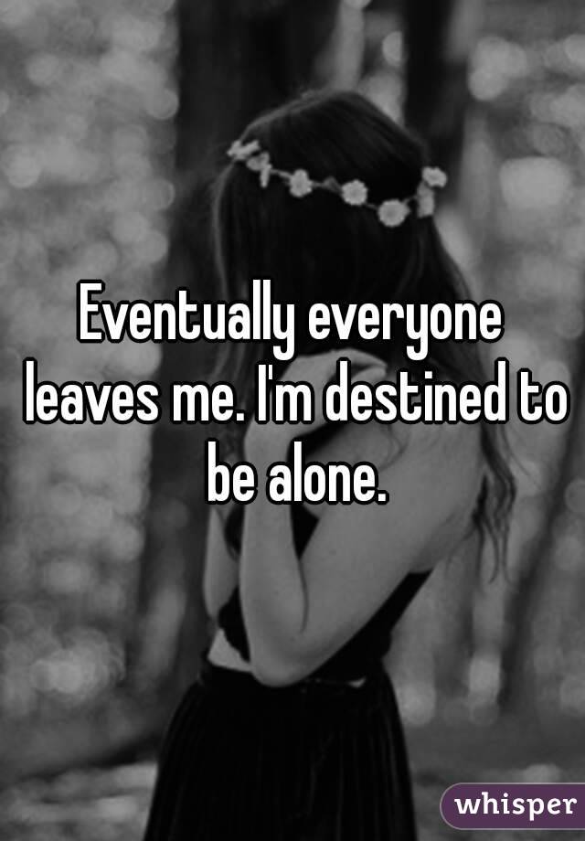 Eventually everyone leaves me. I'm destined to be alone.