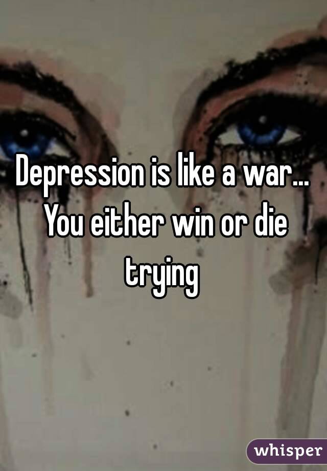 Depression is like a war... You either win or die trying 