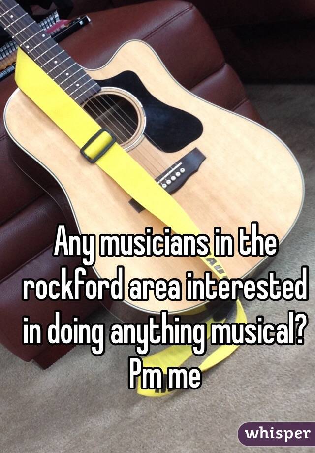 Any musicians in the rockford area interested in doing anything musical? Pm me 