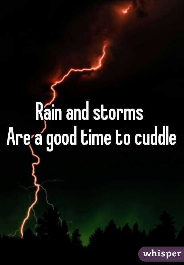 Rain and storms 
Are a good time to cuddle