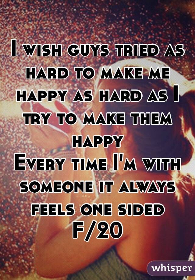 I wish guys tried as hard to make me happy as hard as I try to make them happy 
Every time I'm with someone it always feels one sided 
F/20