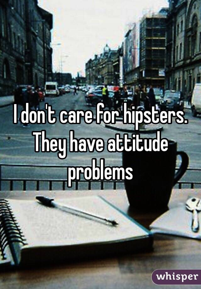 I don't care for hipsters. They have attitude problems 