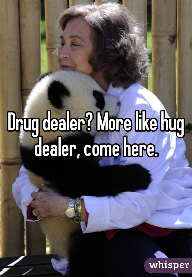 Drug dealer? More like hug dealer, come here.