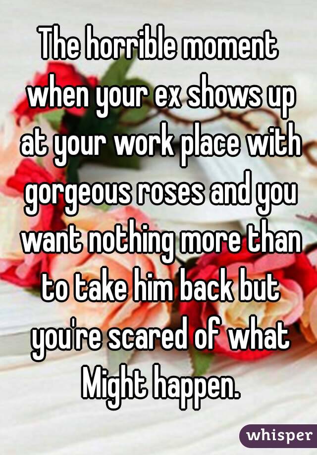 The horrible moment when your ex shows up at your work place with gorgeous roses and you want nothing more than to take him back but you're scared of what Might happen.