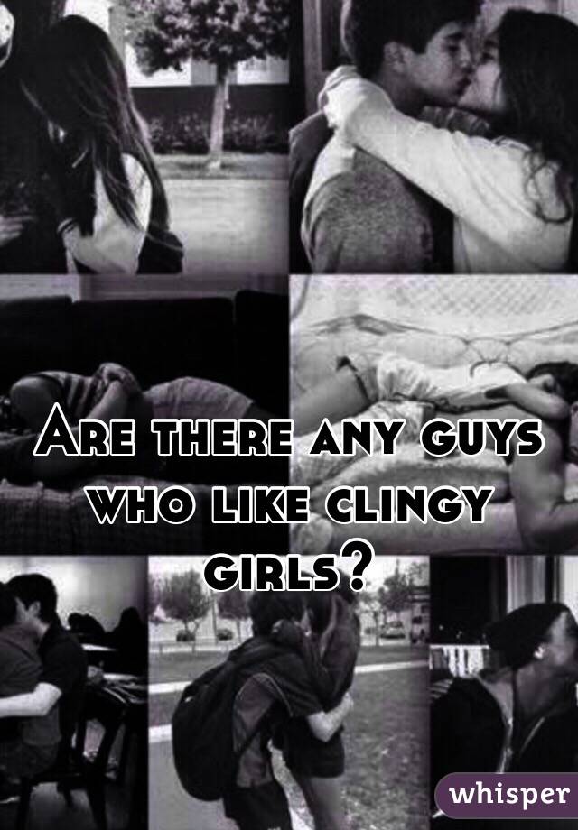 Are there any guys who like clingy girls? 