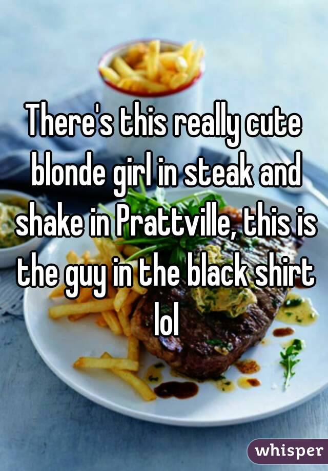 There's this really cute blonde girl in steak and shake in Prattville, this is the guy in the black shirt lol