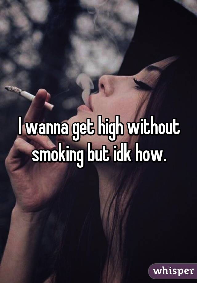 I wanna get high without smoking but idk how.