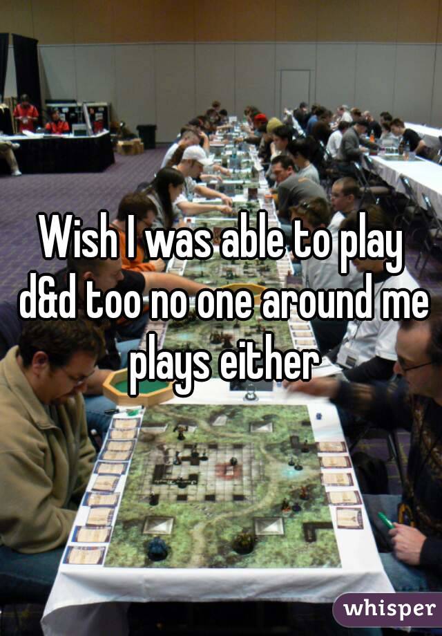 Wish I was able to play d&d too no one around me plays either
