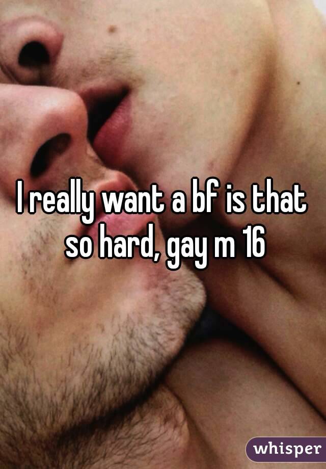 I really want a bf is that so hard, gay m 16
