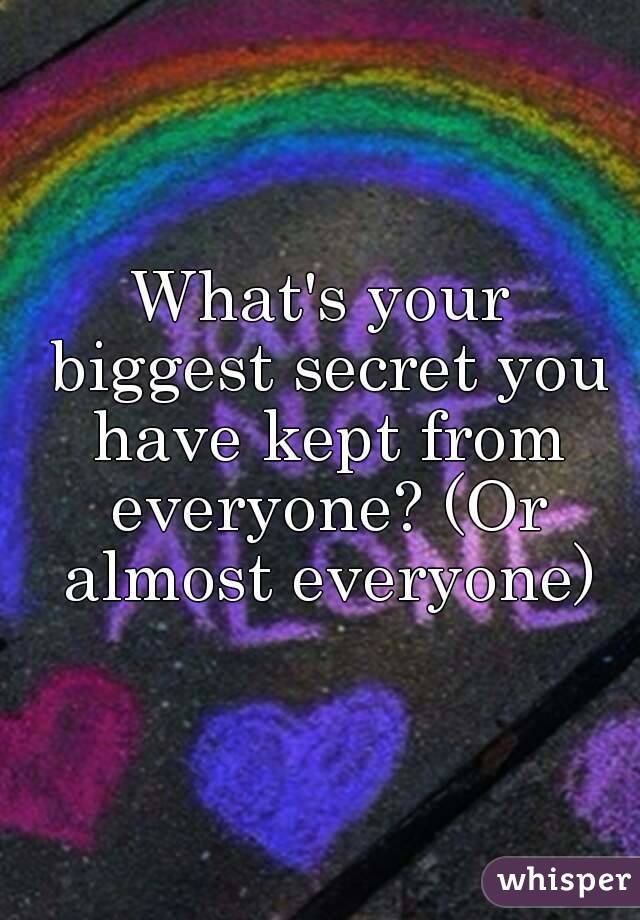 What's your biggest secret you have kept from everyone? (Or almost everyone)