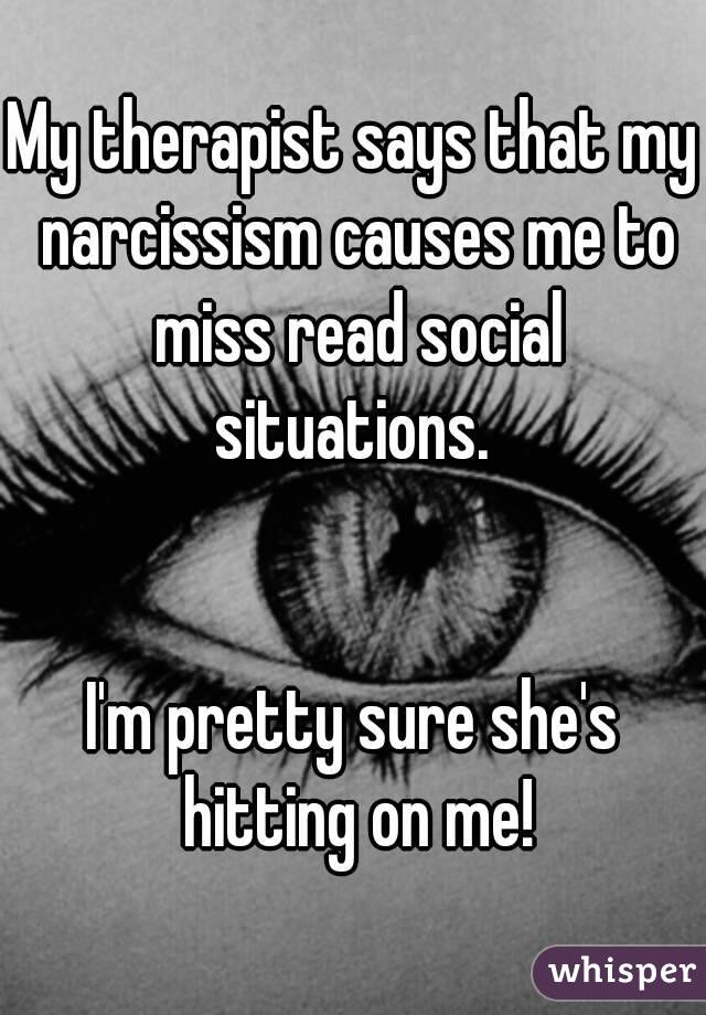 My therapist says that my narcissism causes me to miss read social situations. 


I'm pretty sure she's hitting on me!