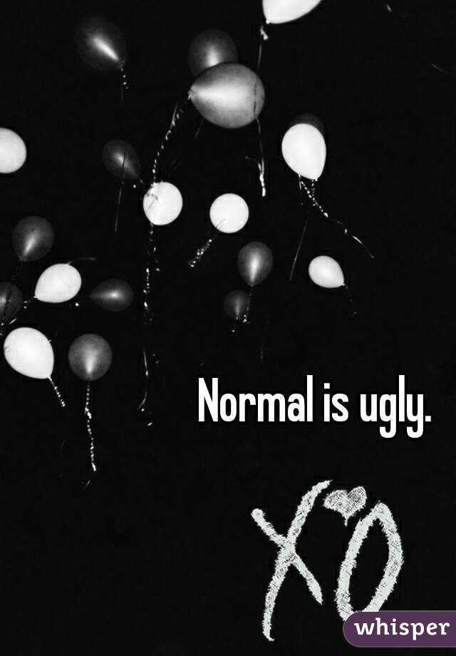 Normal is ugly.