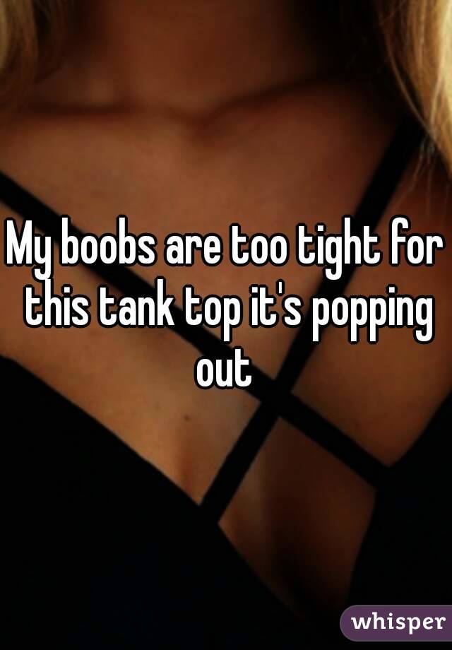 My boobs are too tight for this tank top it's popping out 