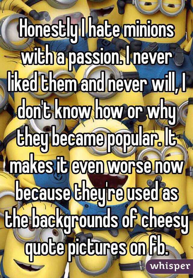 Honestly I hate minions with a passion. I never liked them and never will, I don't know how or why they became popular. It makes it even worse now because they're used as the backgrounds of cheesy quote pictures on fb.