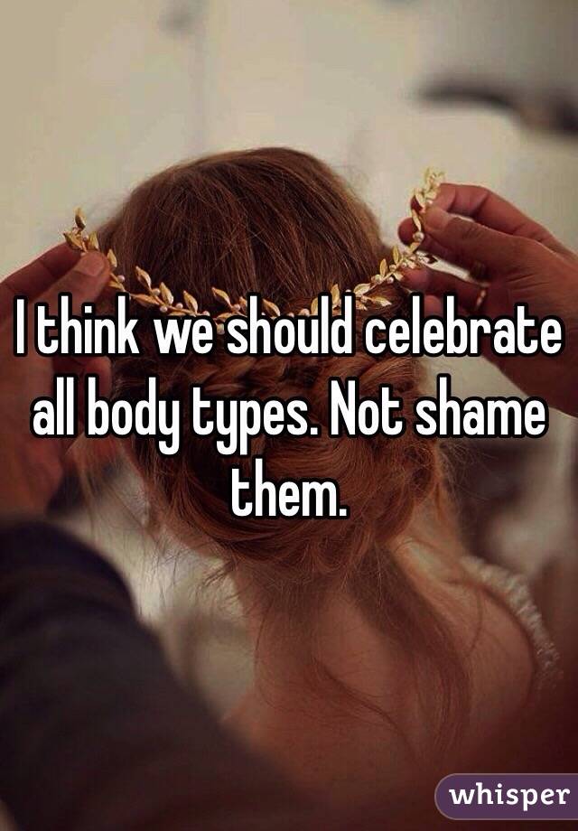 I think we should celebrate all body types. Not shame them. 