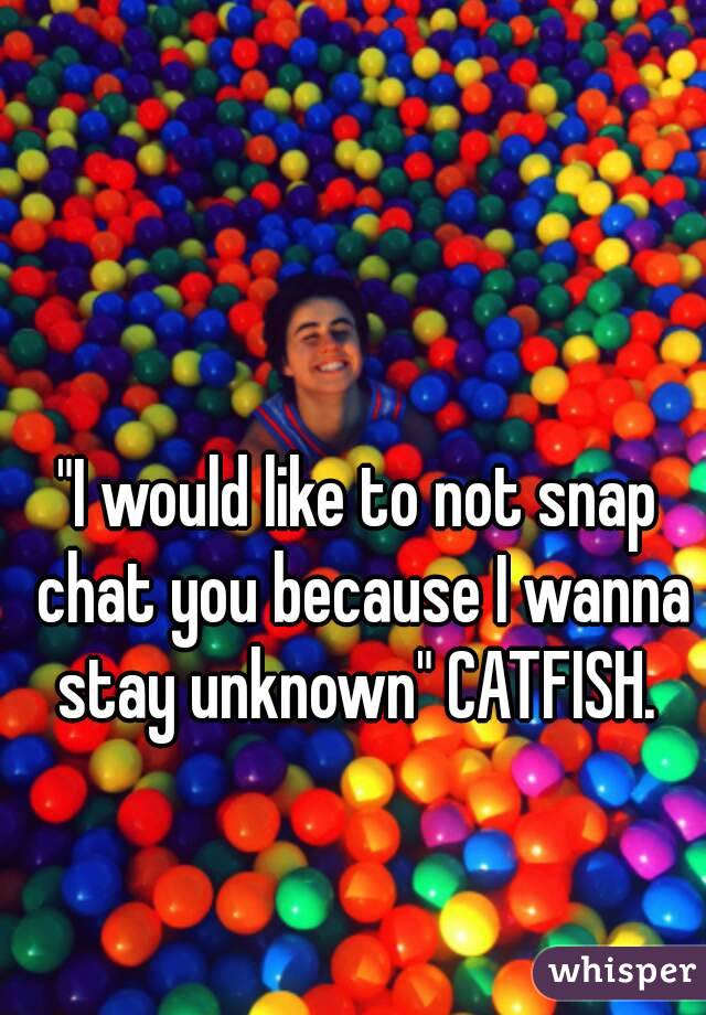 "I would like to not snap chat you because I wanna stay unknown" CATFISH. 